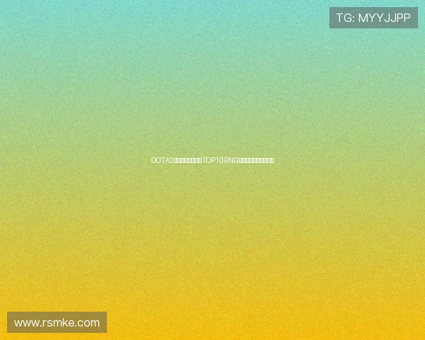 DOTA2比赛最新动态分析TOP10RNG战队表现突出引领潮流